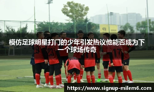 模仿足球明星打门的少年引发热议他能否成为下一个球场传奇