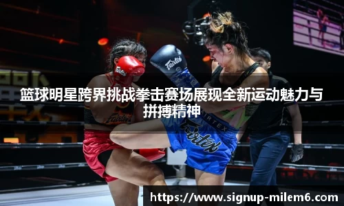 篮球明星跨界挑战拳击赛场展现全新运动魅力与拼搏精神